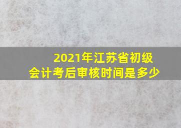 2021年江苏省初级会计考后审核时间是多少