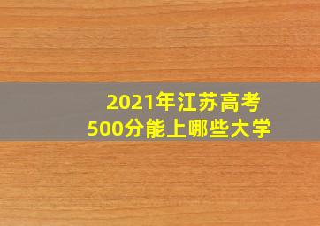 2021年江苏高考500分能上哪些大学