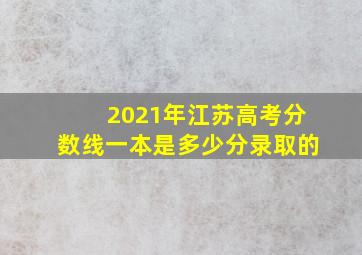 2021年江苏高考分数线一本是多少分录取的