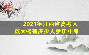 2021年江西省高考人数大概有多少人参加中考