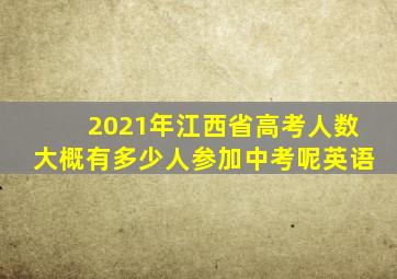 2021年江西省高考人数大概有多少人参加中考呢英语