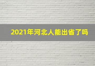 2021年河北人能出省了吗