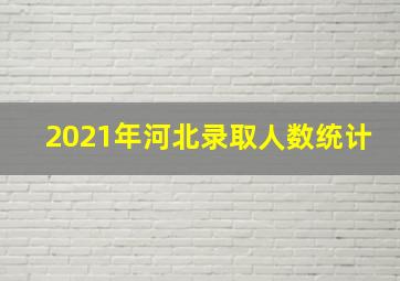 2021年河北录取人数统计