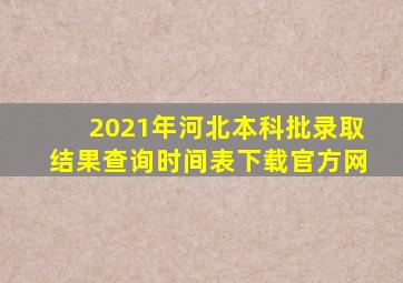 2021年河北本科批录取结果查询时间表下载官方网