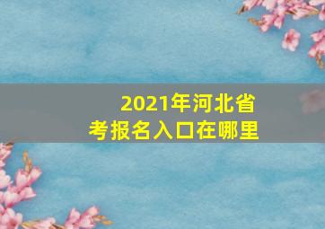 2021年河北省考报名入口在哪里