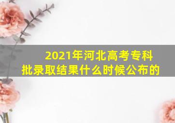 2021年河北高考专科批录取结果什么时候公布的