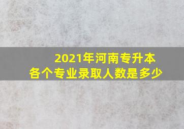 2021年河南专升本各个专业录取人数是多少