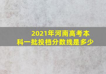 2021年河南高考本科一批投档分数线是多少