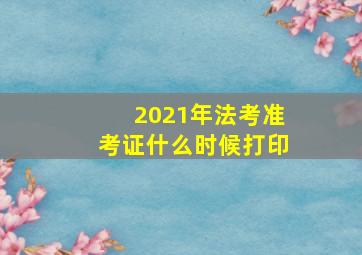 2021年法考准考证什么时候打印