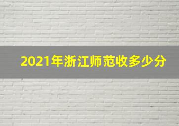 2021年浙江师范收多少分