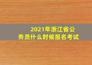 2021年浙江省公务员什么时候报名考试