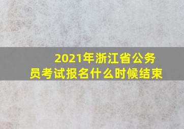 2021年浙江省公务员考试报名什么时候结束