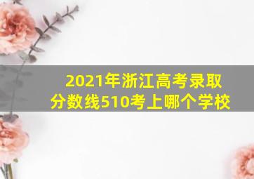 2021年浙江高考录取分数线510考上哪个学校