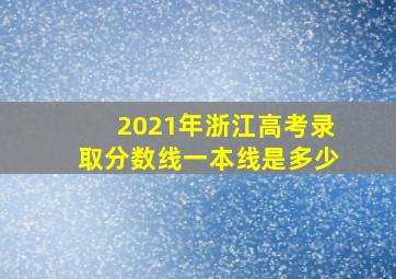 2021年浙江高考录取分数线一本线是多少