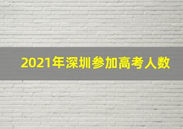 2021年深圳参加高考人数