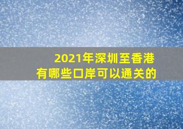 2021年深圳至香港有哪些口岸可以通关的