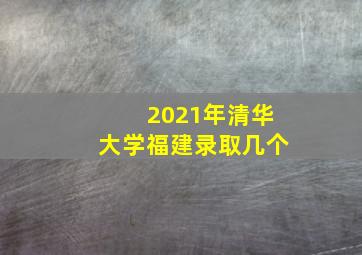 2021年清华大学福建录取几个