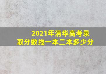 2021年清华高考录取分数线一本二本多少分