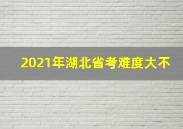 2021年湖北省考难度大不