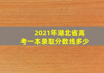 2021年湖北省高考一本录取分数线多少