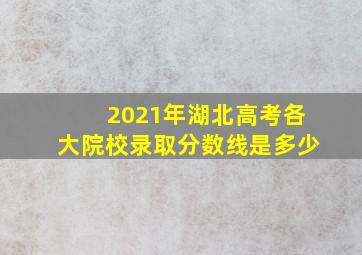 2021年湖北高考各大院校录取分数线是多少