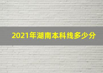 2021年湖南本科线多少分