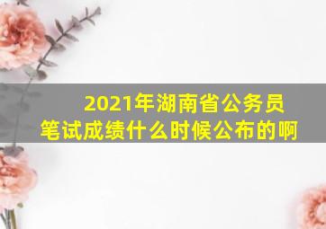 2021年湖南省公务员笔试成绩什么时候公布的啊