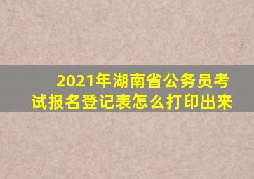 2021年湖南省公务员考试报名登记表怎么打印出来