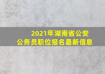 2021年湖南省公安公务员职位报名最新信息