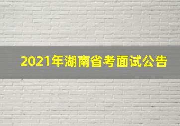 2021年湖南省考面试公告