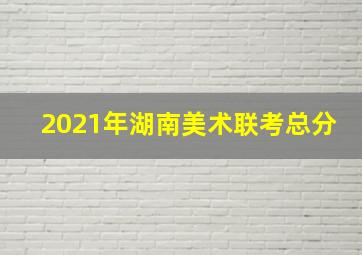 2021年湖南美术联考总分