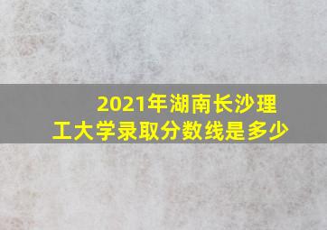 2021年湖南长沙理工大学录取分数线是多少