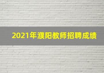 2021年濮阳教师招聘成绩