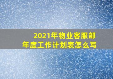 2021年物业客服部年度工作计划表怎么写