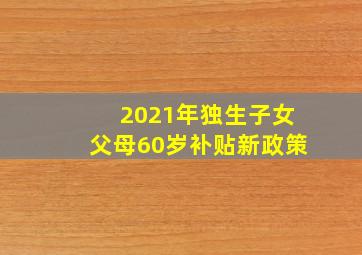 2021年独生子女父母60岁补贴新政策