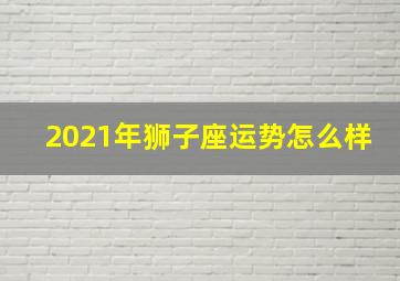 2021年狮子座运势怎么样