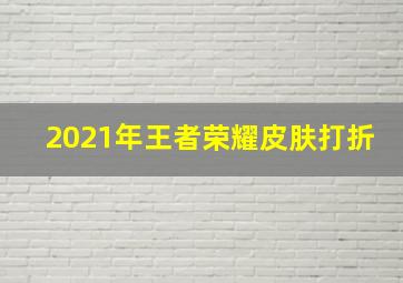 2021年王者荣耀皮肤打折