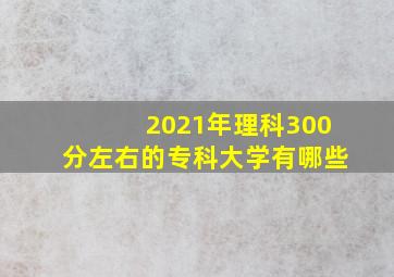 2021年理科300分左右的专科大学有哪些