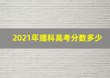 2021年理科高考分数多少