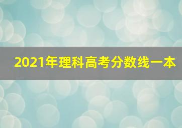 2021年理科高考分数线一本