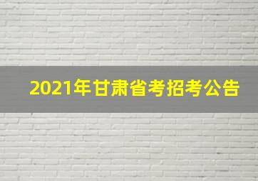 2021年甘肃省考招考公告