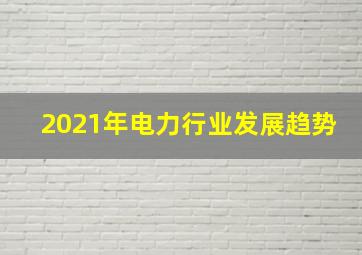 2021年电力行业发展趋势