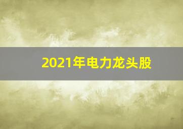 2021年电力龙头股