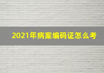 2021年病案编码证怎么考