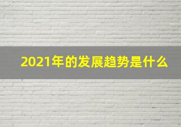 2021年的发展趋势是什么