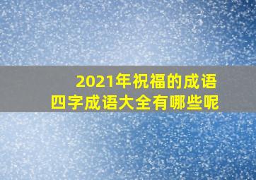 2021年祝福的成语四字成语大全有哪些呢