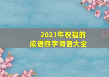 2021年祝福的成语四字词语大全