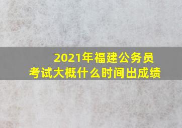 2021年福建公务员考试大概什么时间出成绩