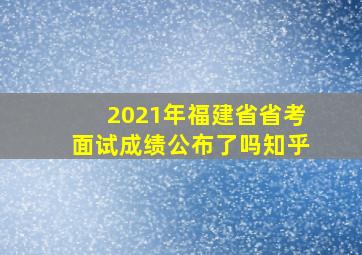 2021年福建省省考面试成绩公布了吗知乎