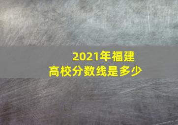 2021年福建高校分数线是多少